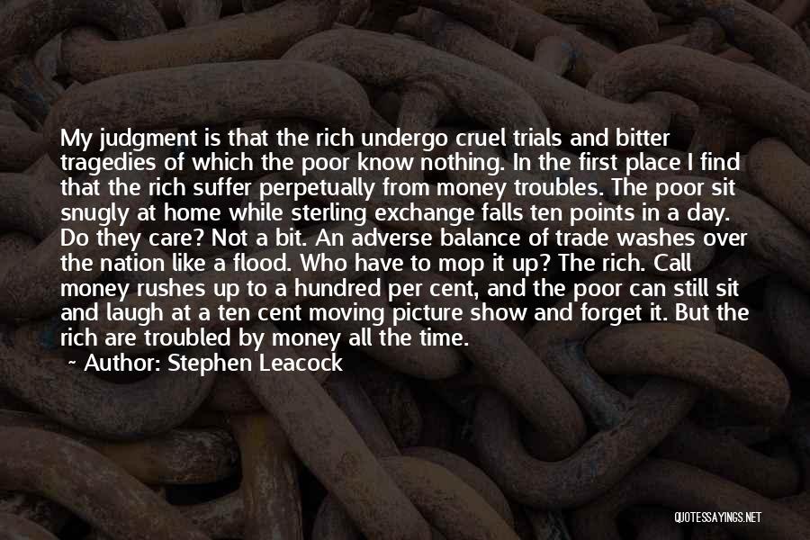 Stephen Leacock Quotes: My Judgment Is That The Rich Undergo Cruel Trials And Bitter Tragedies Of Which The Poor Know Nothing. In The