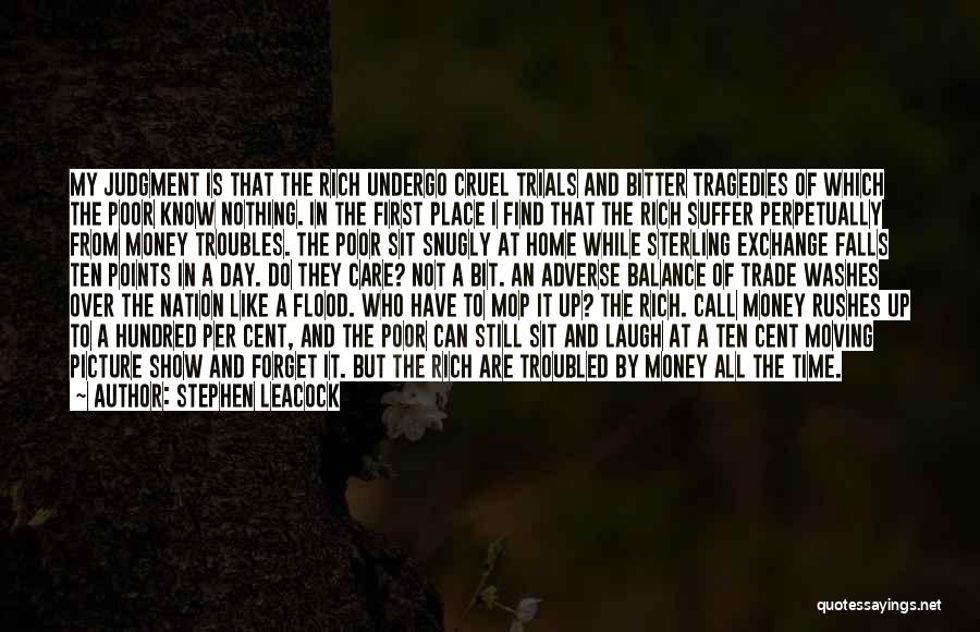 Stephen Leacock Quotes: My Judgment Is That The Rich Undergo Cruel Trials And Bitter Tragedies Of Which The Poor Know Nothing. In The