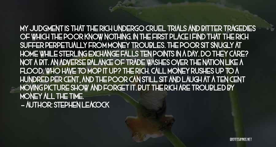 Stephen Leacock Quotes: My Judgment Is That The Rich Undergo Cruel Trials And Bitter Tragedies Of Which The Poor Know Nothing. In The