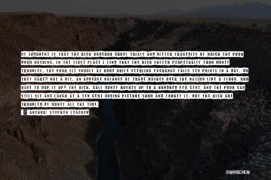 Stephen Leacock Quotes: My Judgment Is That The Rich Undergo Cruel Trials And Bitter Tragedies Of Which The Poor Know Nothing. In The