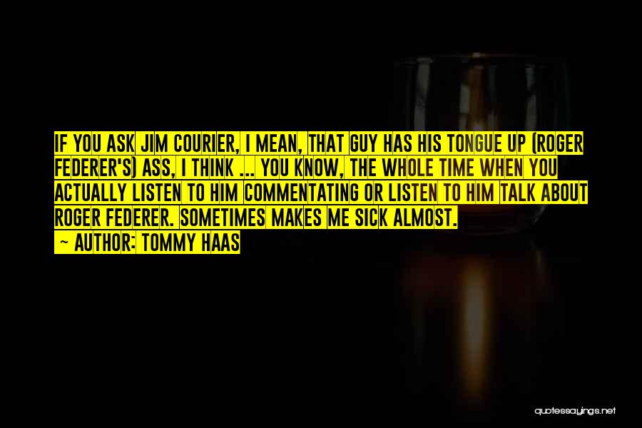 Tommy Haas Quotes: If You Ask Jim Courier, I Mean, That Guy Has His Tongue Up (roger Federer's) Ass, I Think ... You