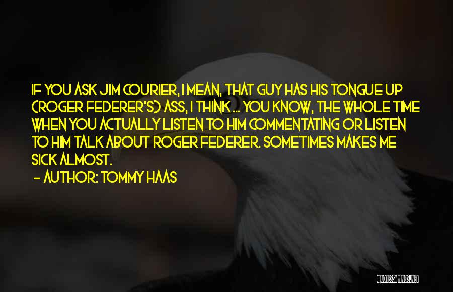 Tommy Haas Quotes: If You Ask Jim Courier, I Mean, That Guy Has His Tongue Up (roger Federer's) Ass, I Think ... You