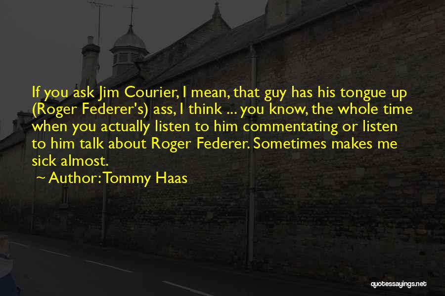 Tommy Haas Quotes: If You Ask Jim Courier, I Mean, That Guy Has His Tongue Up (roger Federer's) Ass, I Think ... You