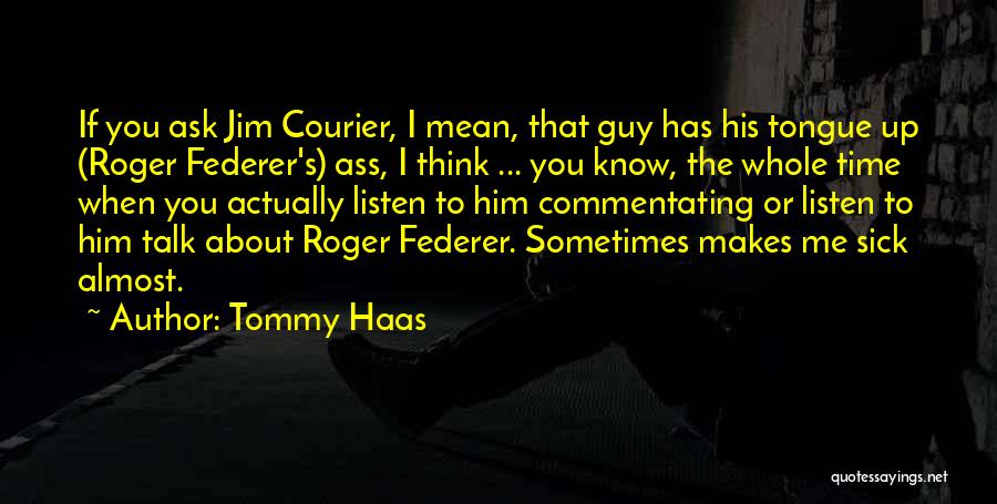 Tommy Haas Quotes: If You Ask Jim Courier, I Mean, That Guy Has His Tongue Up (roger Federer's) Ass, I Think ... You