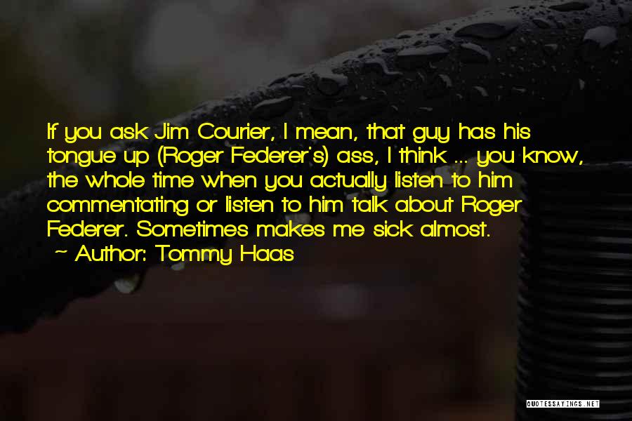 Tommy Haas Quotes: If You Ask Jim Courier, I Mean, That Guy Has His Tongue Up (roger Federer's) Ass, I Think ... You