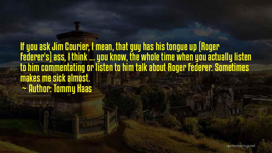 Tommy Haas Quotes: If You Ask Jim Courier, I Mean, That Guy Has His Tongue Up (roger Federer's) Ass, I Think ... You