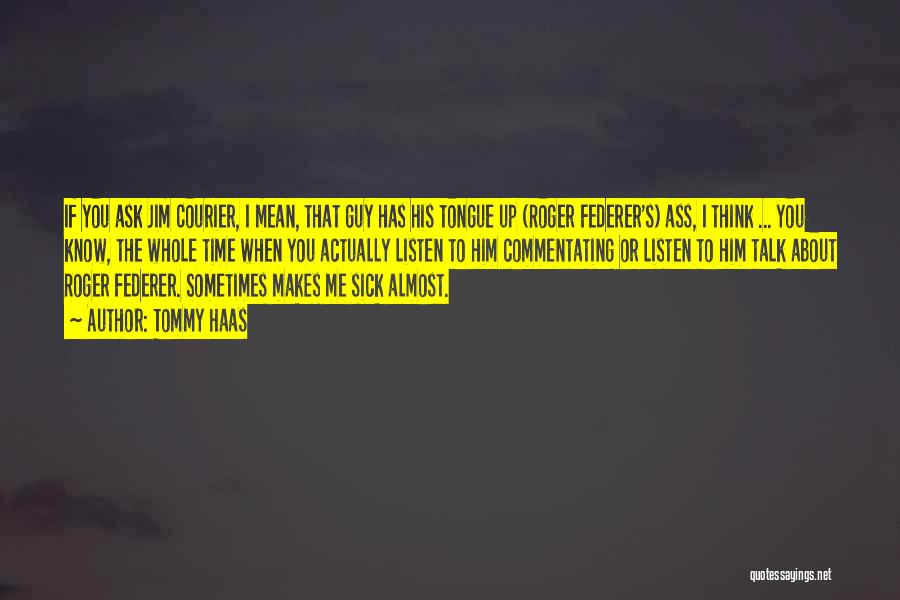 Tommy Haas Quotes: If You Ask Jim Courier, I Mean, That Guy Has His Tongue Up (roger Federer's) Ass, I Think ... You