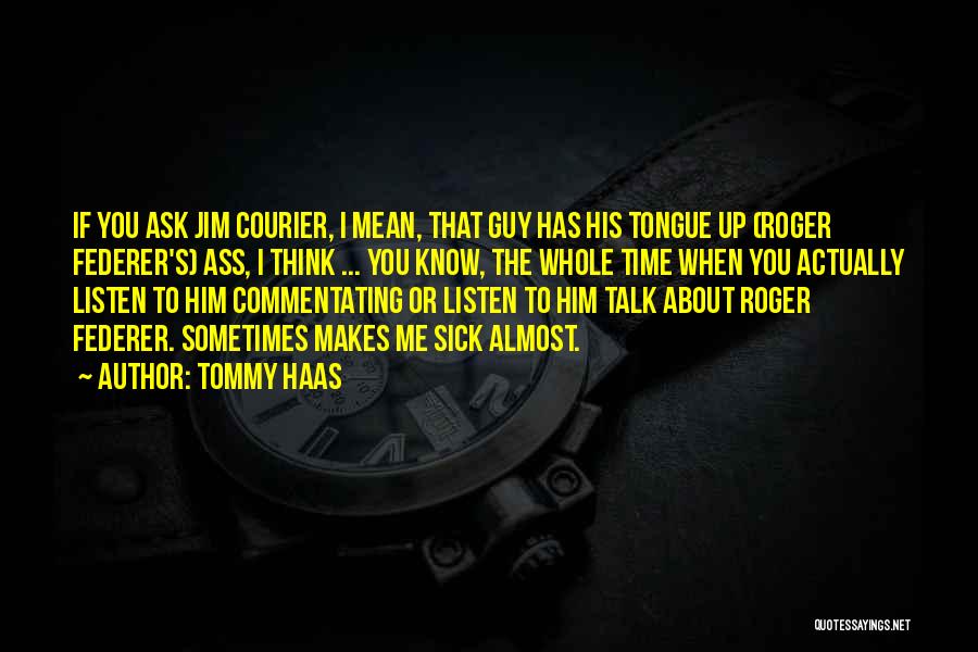 Tommy Haas Quotes: If You Ask Jim Courier, I Mean, That Guy Has His Tongue Up (roger Federer's) Ass, I Think ... You