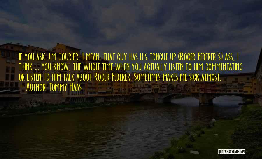 Tommy Haas Quotes: If You Ask Jim Courier, I Mean, That Guy Has His Tongue Up (roger Federer's) Ass, I Think ... You
