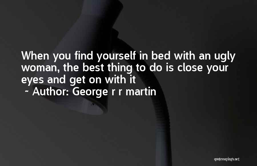 George R R Martin Quotes: When You Find Yourself In Bed With An Ugly Woman, The Best Thing To Do Is Close Your Eyes And