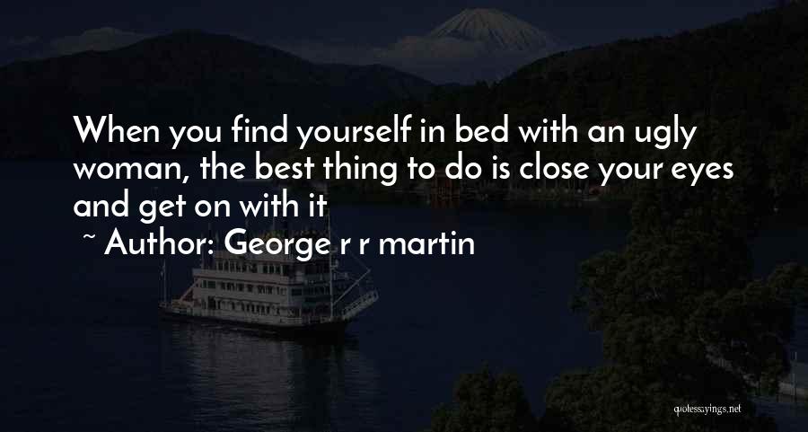 George R R Martin Quotes: When You Find Yourself In Bed With An Ugly Woman, The Best Thing To Do Is Close Your Eyes And