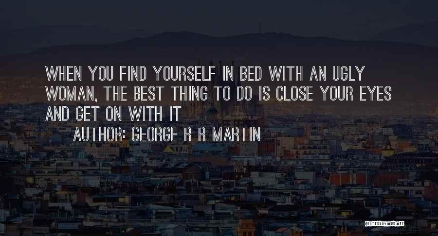 George R R Martin Quotes: When You Find Yourself In Bed With An Ugly Woman, The Best Thing To Do Is Close Your Eyes And