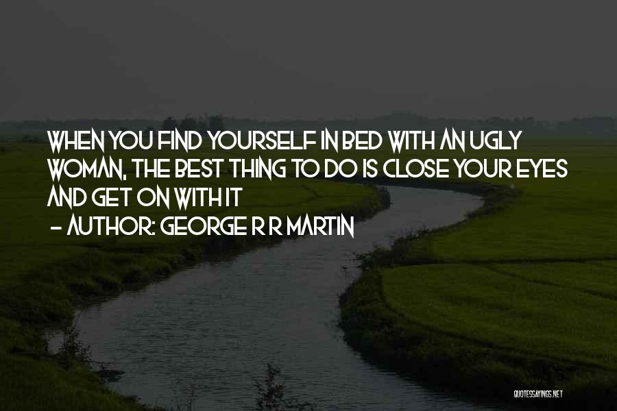 George R R Martin Quotes: When You Find Yourself In Bed With An Ugly Woman, The Best Thing To Do Is Close Your Eyes And