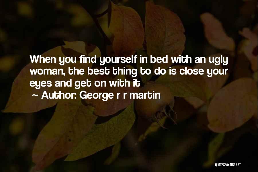 George R R Martin Quotes: When You Find Yourself In Bed With An Ugly Woman, The Best Thing To Do Is Close Your Eyes And
