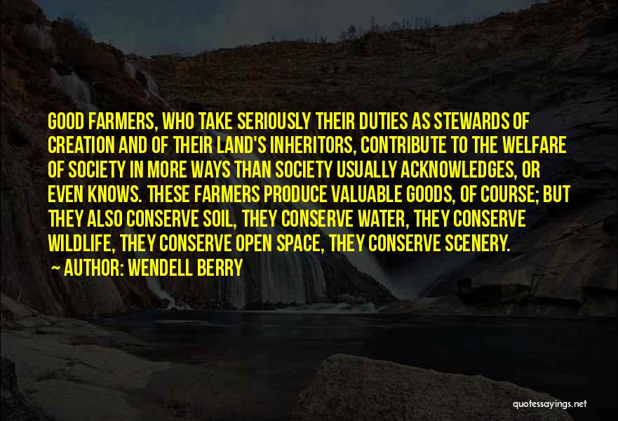 Wendell Berry Quotes: Good Farmers, Who Take Seriously Their Duties As Stewards Of Creation And Of Their Land's Inheritors, Contribute To The Welfare