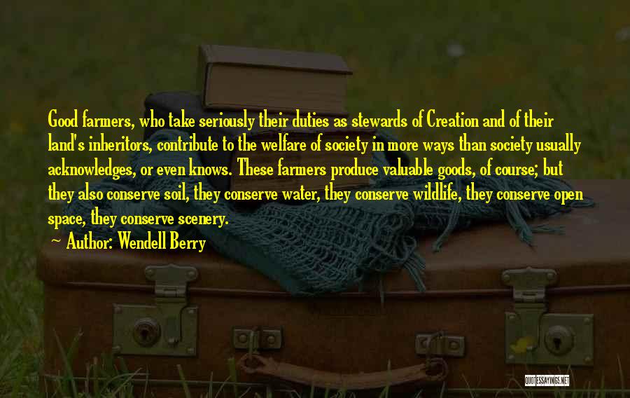 Wendell Berry Quotes: Good Farmers, Who Take Seriously Their Duties As Stewards Of Creation And Of Their Land's Inheritors, Contribute To The Welfare