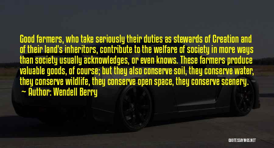 Wendell Berry Quotes: Good Farmers, Who Take Seriously Their Duties As Stewards Of Creation And Of Their Land's Inheritors, Contribute To The Welfare