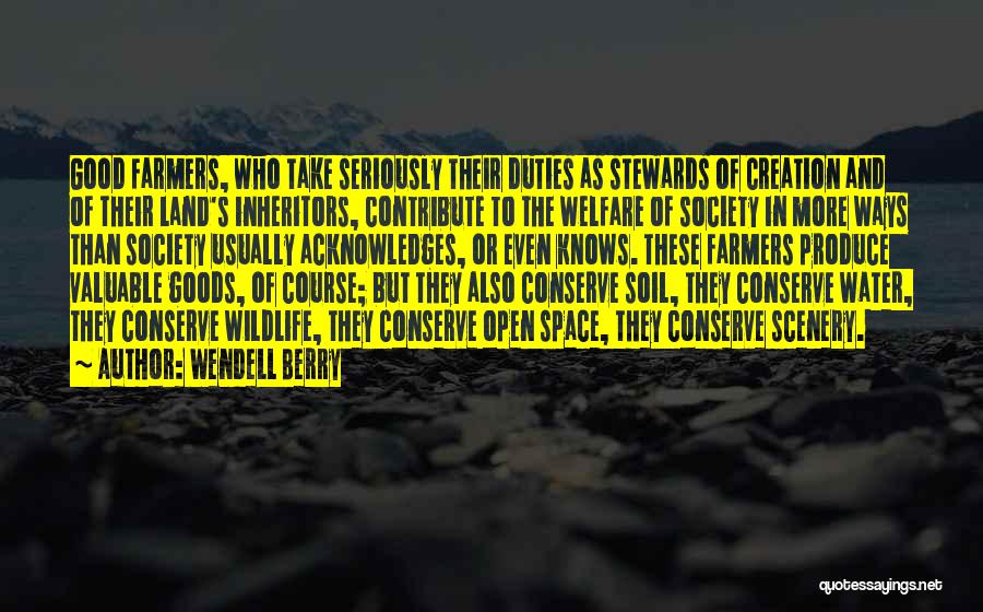 Wendell Berry Quotes: Good Farmers, Who Take Seriously Their Duties As Stewards Of Creation And Of Their Land's Inheritors, Contribute To The Welfare