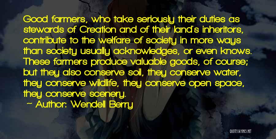 Wendell Berry Quotes: Good Farmers, Who Take Seriously Their Duties As Stewards Of Creation And Of Their Land's Inheritors, Contribute To The Welfare