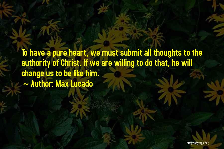 Max Lucado Quotes: To Have A Pure Heart, We Must Submit All Thoughts To The Authority Of Christ. If We Are Willing To