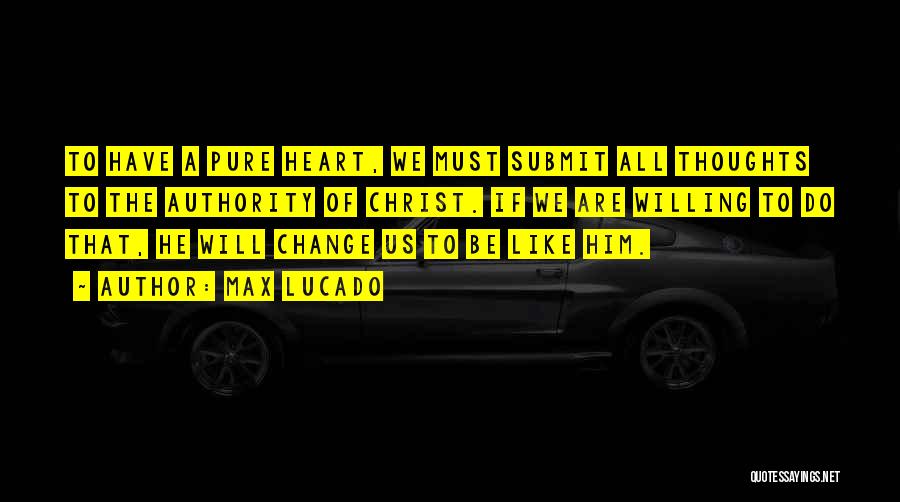 Max Lucado Quotes: To Have A Pure Heart, We Must Submit All Thoughts To The Authority Of Christ. If We Are Willing To