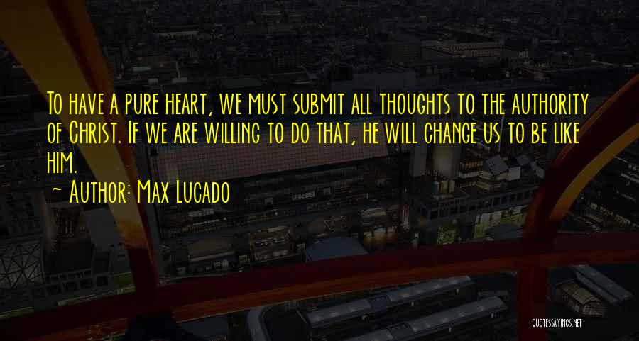 Max Lucado Quotes: To Have A Pure Heart, We Must Submit All Thoughts To The Authority Of Christ. If We Are Willing To