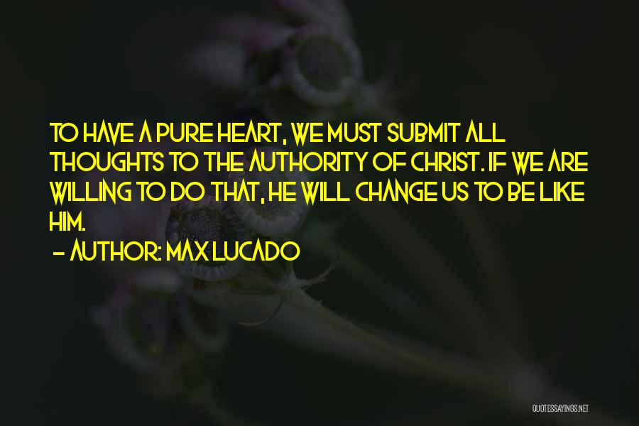 Max Lucado Quotes: To Have A Pure Heart, We Must Submit All Thoughts To The Authority Of Christ. If We Are Willing To