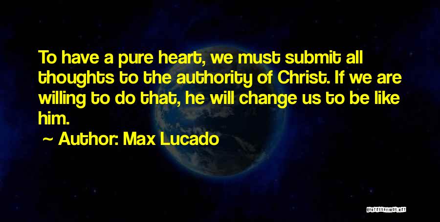 Max Lucado Quotes: To Have A Pure Heart, We Must Submit All Thoughts To The Authority Of Christ. If We Are Willing To