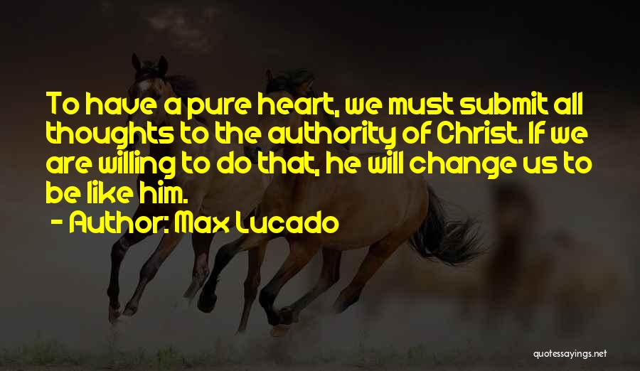 Max Lucado Quotes: To Have A Pure Heart, We Must Submit All Thoughts To The Authority Of Christ. If We Are Willing To