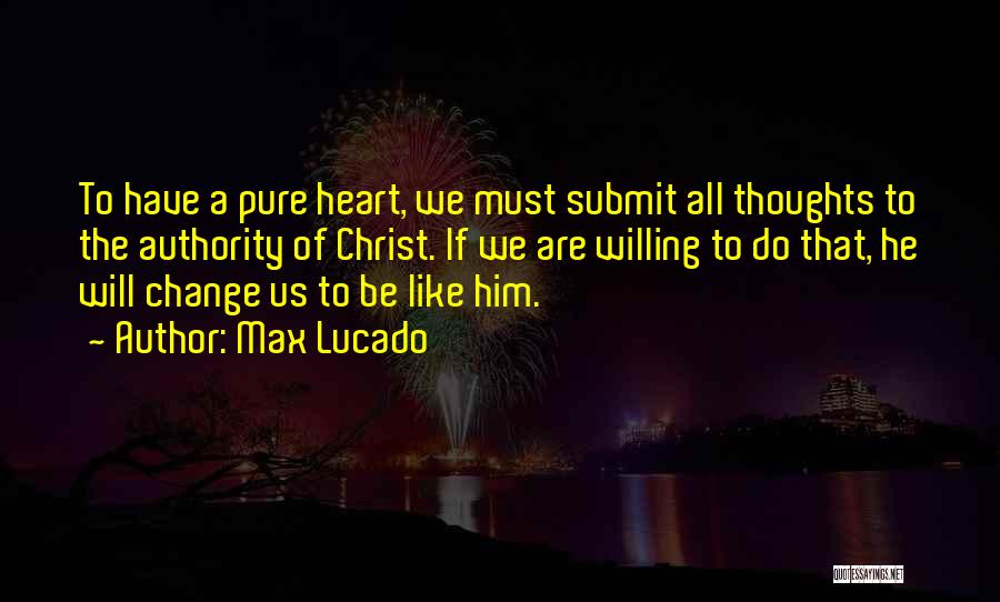 Max Lucado Quotes: To Have A Pure Heart, We Must Submit All Thoughts To The Authority Of Christ. If We Are Willing To