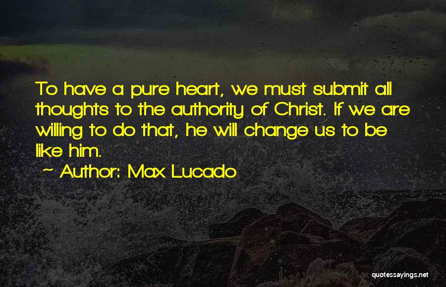 Max Lucado Quotes: To Have A Pure Heart, We Must Submit All Thoughts To The Authority Of Christ. If We Are Willing To