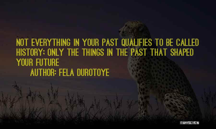 Fela Durotoye Quotes: Not Everything In Your Past Qualifies To Be Called History; Only The Things In The Past That Shaped Your Future