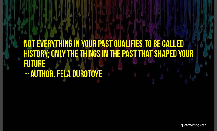 Fela Durotoye Quotes: Not Everything In Your Past Qualifies To Be Called History; Only The Things In The Past That Shaped Your Future
