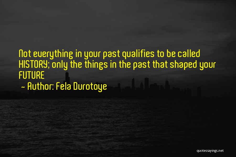 Fela Durotoye Quotes: Not Everything In Your Past Qualifies To Be Called History; Only The Things In The Past That Shaped Your Future