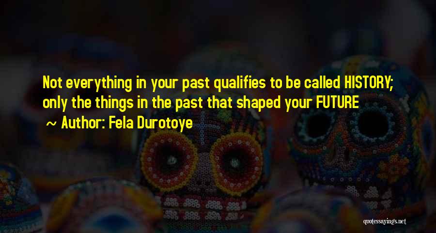 Fela Durotoye Quotes: Not Everything In Your Past Qualifies To Be Called History; Only The Things In The Past That Shaped Your Future