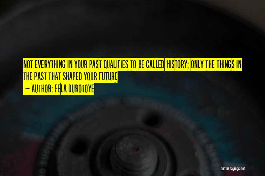 Fela Durotoye Quotes: Not Everything In Your Past Qualifies To Be Called History; Only The Things In The Past That Shaped Your Future