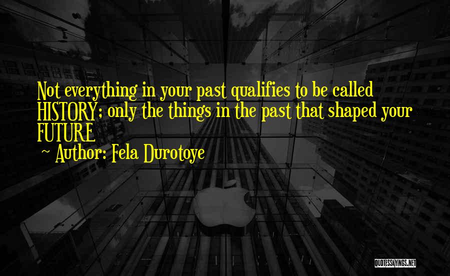 Fela Durotoye Quotes: Not Everything In Your Past Qualifies To Be Called History; Only The Things In The Past That Shaped Your Future