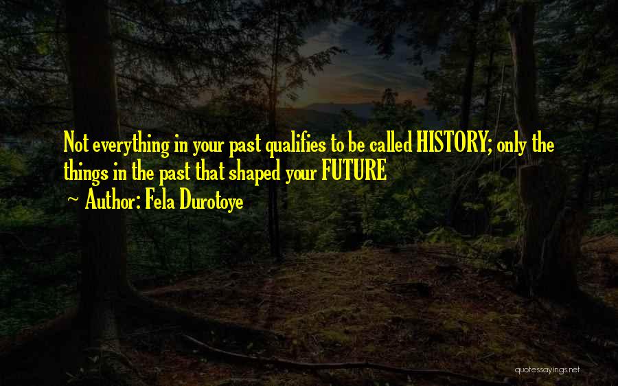 Fela Durotoye Quotes: Not Everything In Your Past Qualifies To Be Called History; Only The Things In The Past That Shaped Your Future
