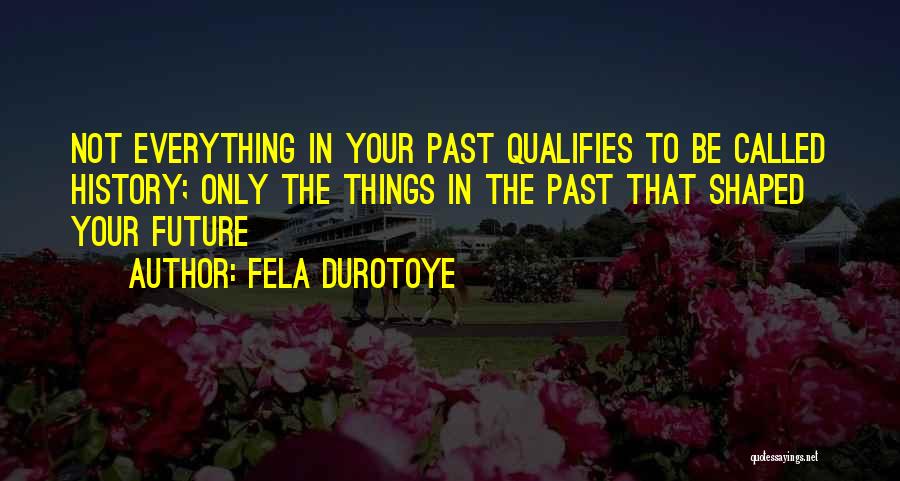 Fela Durotoye Quotes: Not Everything In Your Past Qualifies To Be Called History; Only The Things In The Past That Shaped Your Future