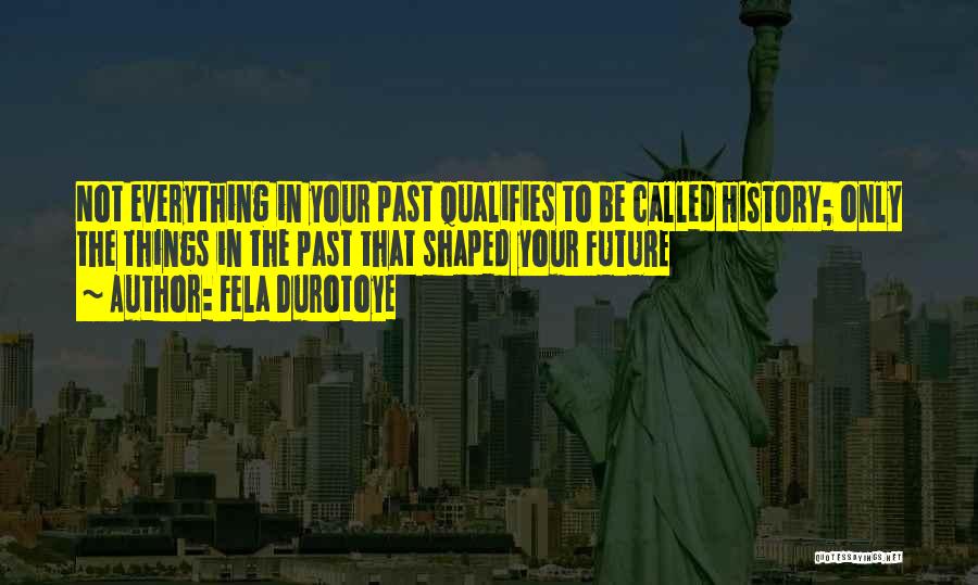 Fela Durotoye Quotes: Not Everything In Your Past Qualifies To Be Called History; Only The Things In The Past That Shaped Your Future