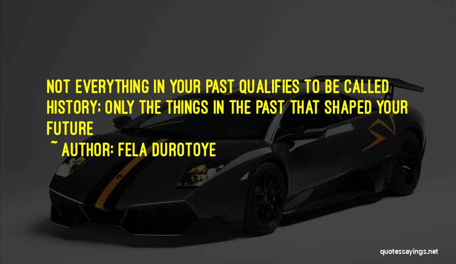 Fela Durotoye Quotes: Not Everything In Your Past Qualifies To Be Called History; Only The Things In The Past That Shaped Your Future