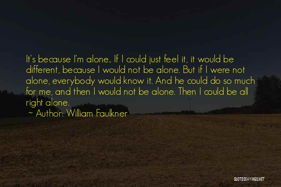 William Faulkner Quotes: It's Because I'm Alone.. If I Could Just Feel It, It Would Be Different, Because I Would Not Be Alone.