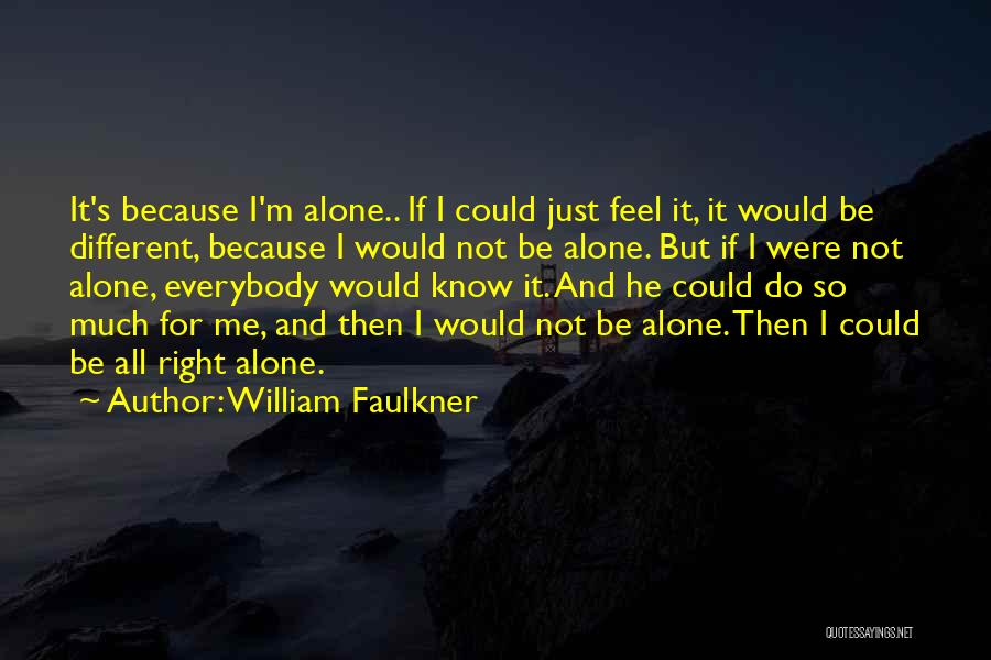 William Faulkner Quotes: It's Because I'm Alone.. If I Could Just Feel It, It Would Be Different, Because I Would Not Be Alone.