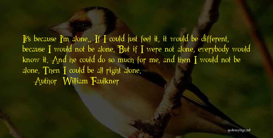 William Faulkner Quotes: It's Because I'm Alone.. If I Could Just Feel It, It Would Be Different, Because I Would Not Be Alone.