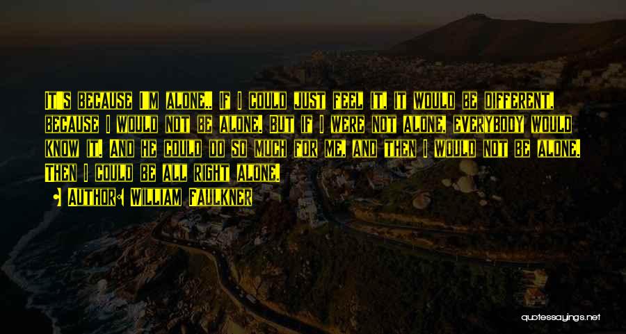 William Faulkner Quotes: It's Because I'm Alone.. If I Could Just Feel It, It Would Be Different, Because I Would Not Be Alone.