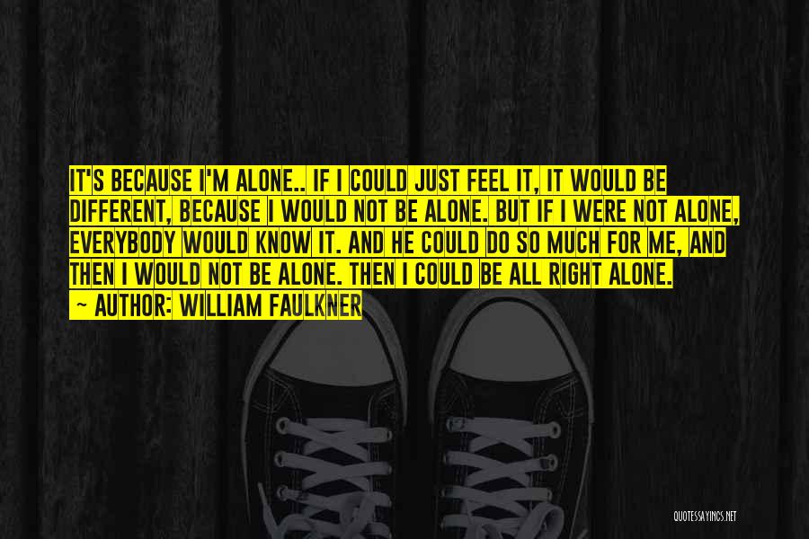 William Faulkner Quotes: It's Because I'm Alone.. If I Could Just Feel It, It Would Be Different, Because I Would Not Be Alone.