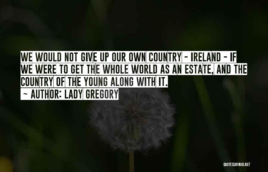 Lady Gregory Quotes: We Would Not Give Up Our Own Country - Ireland - If We Were To Get The Whole World As