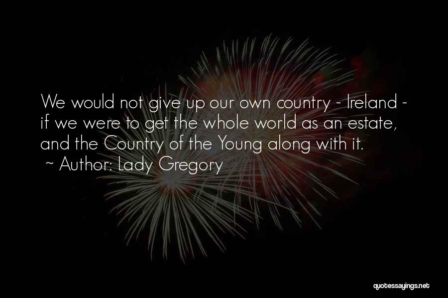 Lady Gregory Quotes: We Would Not Give Up Our Own Country - Ireland - If We Were To Get The Whole World As