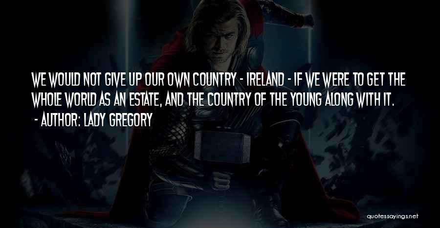 Lady Gregory Quotes: We Would Not Give Up Our Own Country - Ireland - If We Were To Get The Whole World As