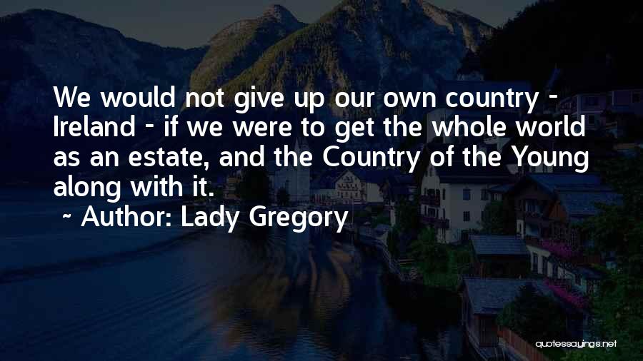 Lady Gregory Quotes: We Would Not Give Up Our Own Country - Ireland - If We Were To Get The Whole World As